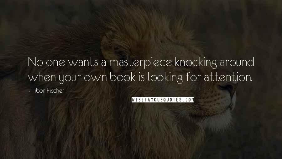 Tibor Fischer Quotes: No one wants a masterpiece knocking around when your own book is looking for attention.