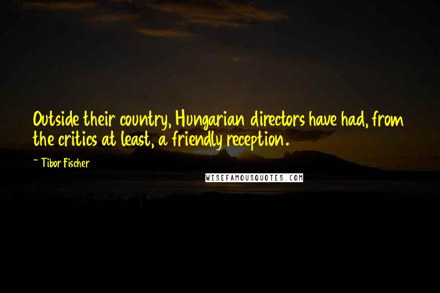 Tibor Fischer Quotes: Outside their country, Hungarian directors have had, from the critics at least, a friendly reception.