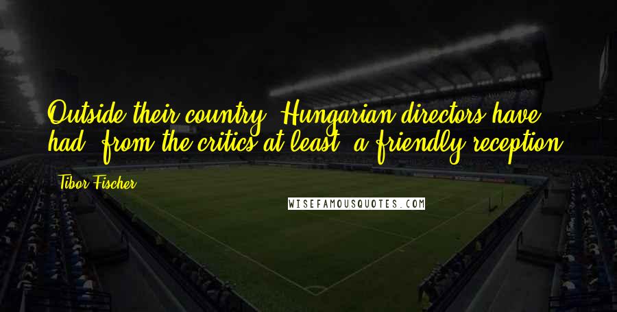 Tibor Fischer Quotes: Outside their country, Hungarian directors have had, from the critics at least, a friendly reception.