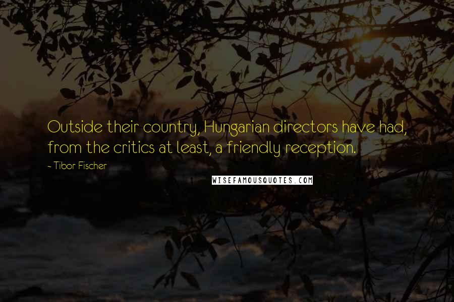 Tibor Fischer Quotes: Outside their country, Hungarian directors have had, from the critics at least, a friendly reception.