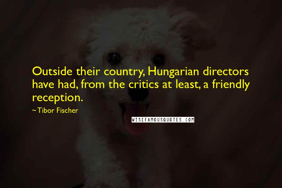 Tibor Fischer Quotes: Outside their country, Hungarian directors have had, from the critics at least, a friendly reception.