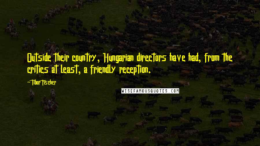 Tibor Fischer Quotes: Outside their country, Hungarian directors have had, from the critics at least, a friendly reception.