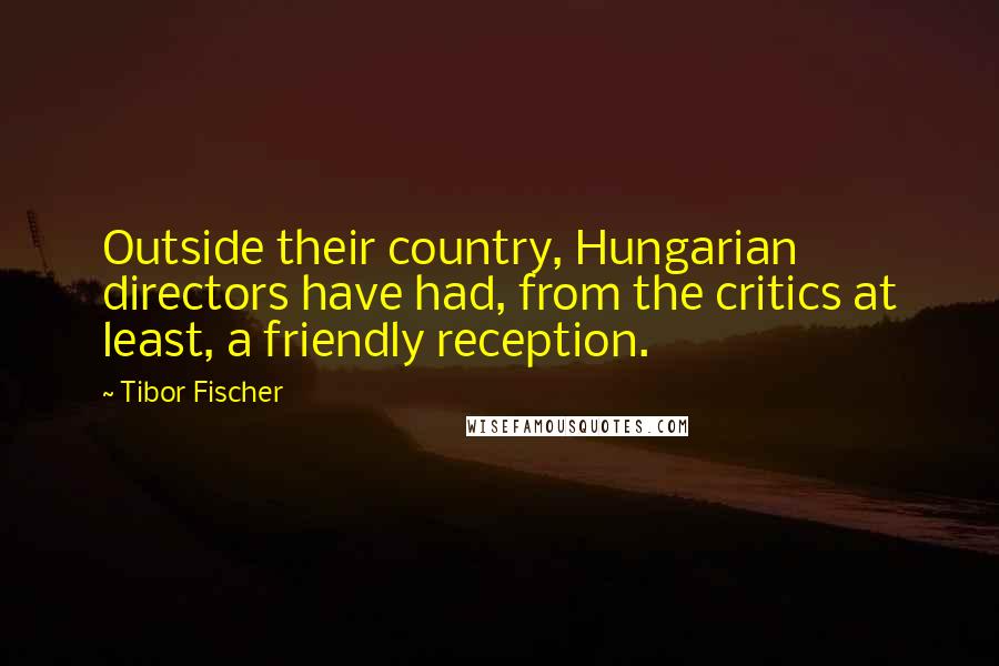 Tibor Fischer Quotes: Outside their country, Hungarian directors have had, from the critics at least, a friendly reception.