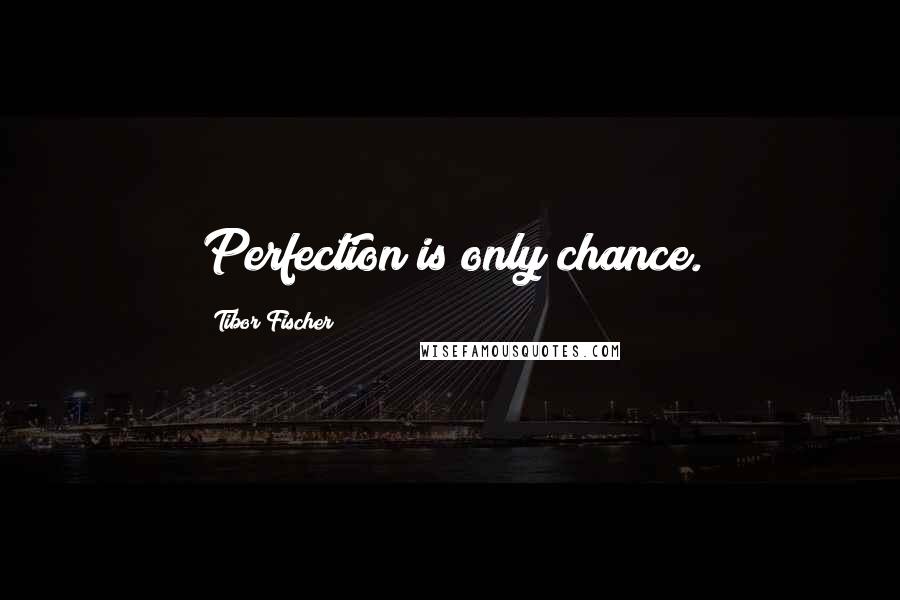 Tibor Fischer Quotes: Perfection is only chance.