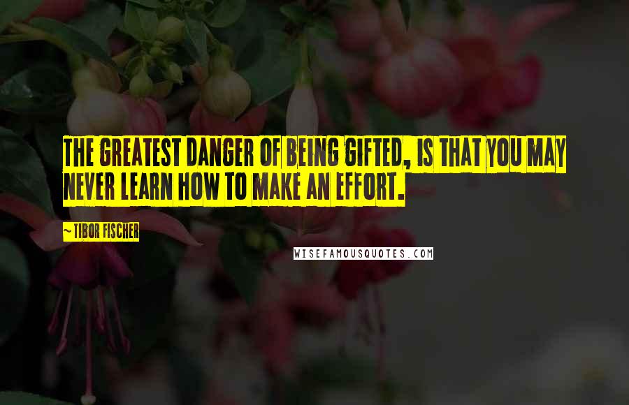 Tibor Fischer Quotes: The greatest danger of being gifted, is that you may never learn how to make an effort.