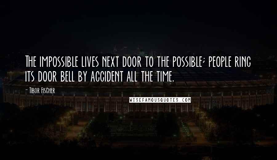 Tibor Fischer Quotes: The impossible lives next door to the possible; people ring its door bell by accident all the time.