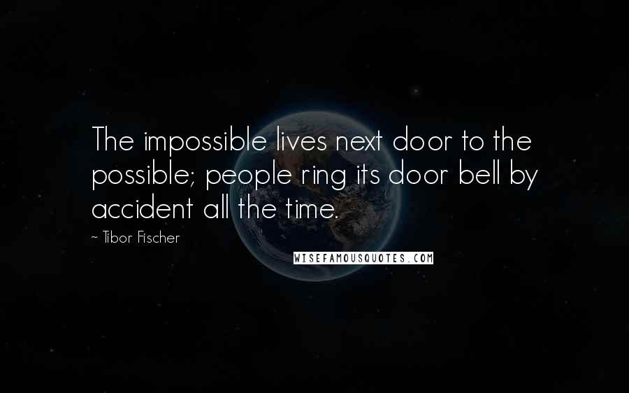 Tibor Fischer Quotes: The impossible lives next door to the possible; people ring its door bell by accident all the time.