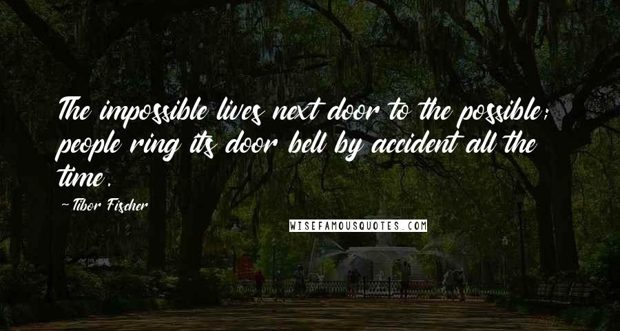 Tibor Fischer Quotes: The impossible lives next door to the possible; people ring its door bell by accident all the time.