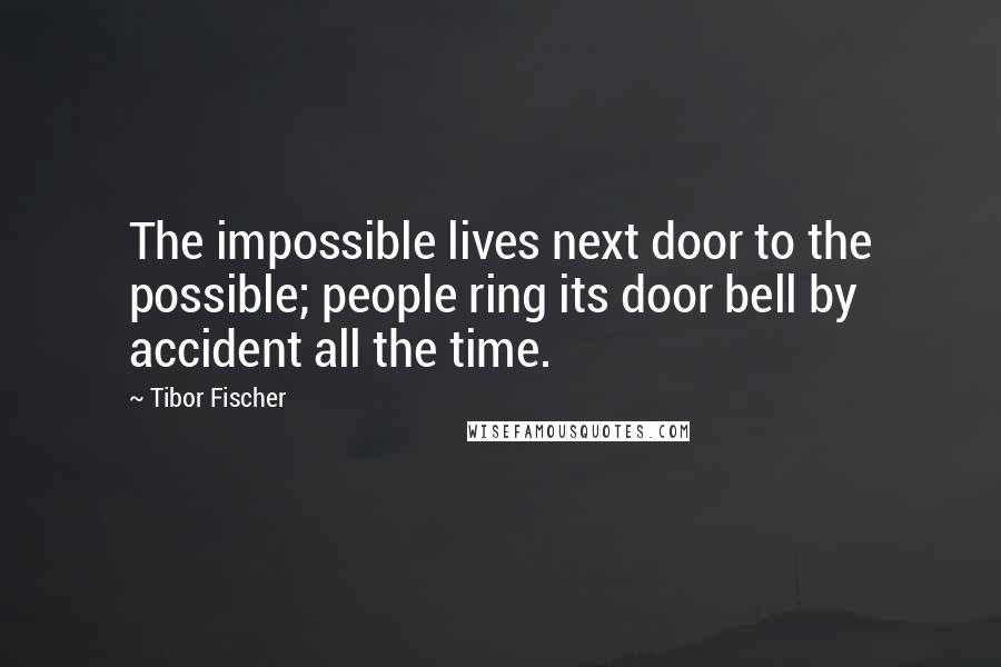 Tibor Fischer Quotes: The impossible lives next door to the possible; people ring its door bell by accident all the time.