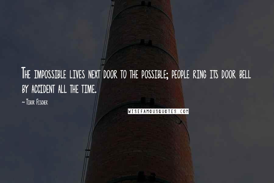 Tibor Fischer Quotes: The impossible lives next door to the possible; people ring its door bell by accident all the time.