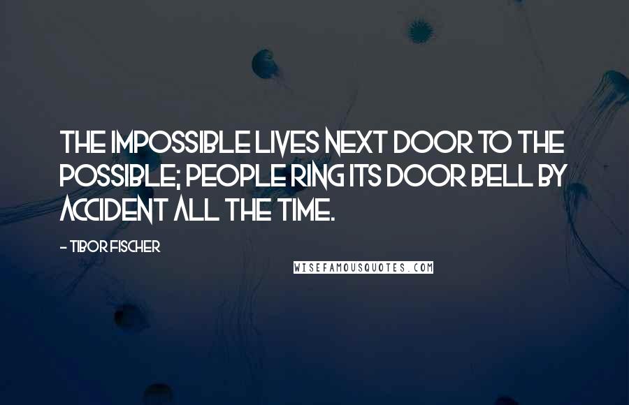 Tibor Fischer Quotes: The impossible lives next door to the possible; people ring its door bell by accident all the time.