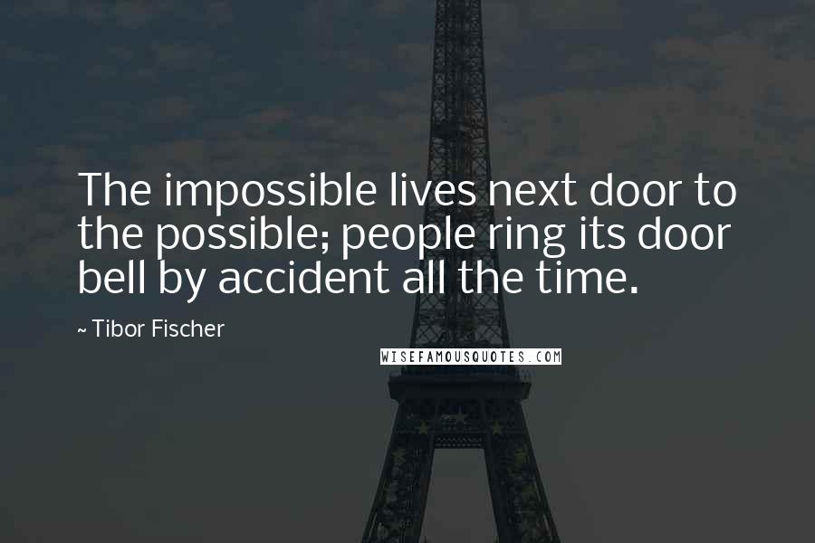 Tibor Fischer Quotes: The impossible lives next door to the possible; people ring its door bell by accident all the time.