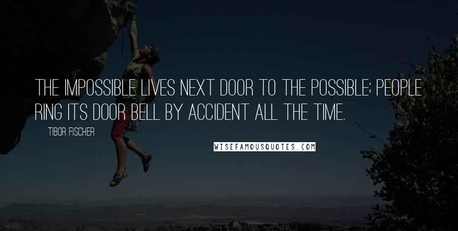 Tibor Fischer Quotes: The impossible lives next door to the possible; people ring its door bell by accident all the time.