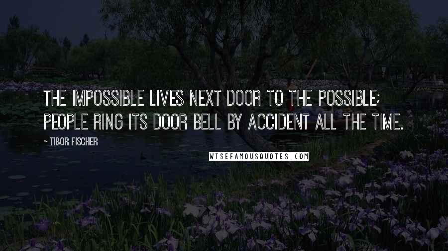 Tibor Fischer Quotes: The impossible lives next door to the possible; people ring its door bell by accident all the time.