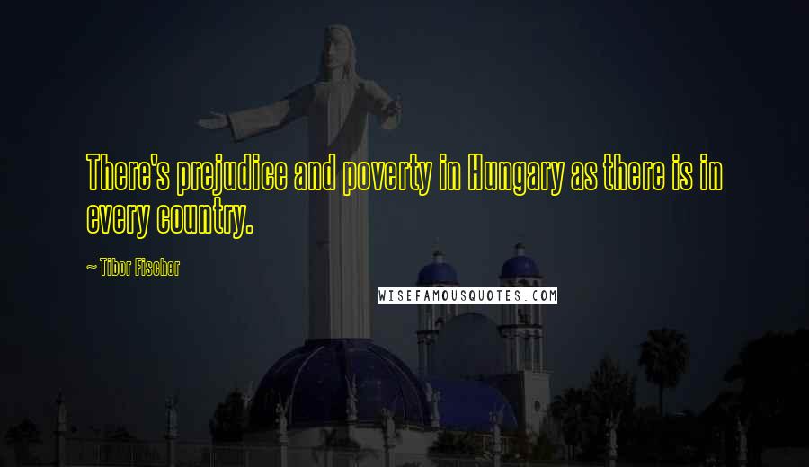 Tibor Fischer Quotes: There's prejudice and poverty in Hungary as there is in every country.
