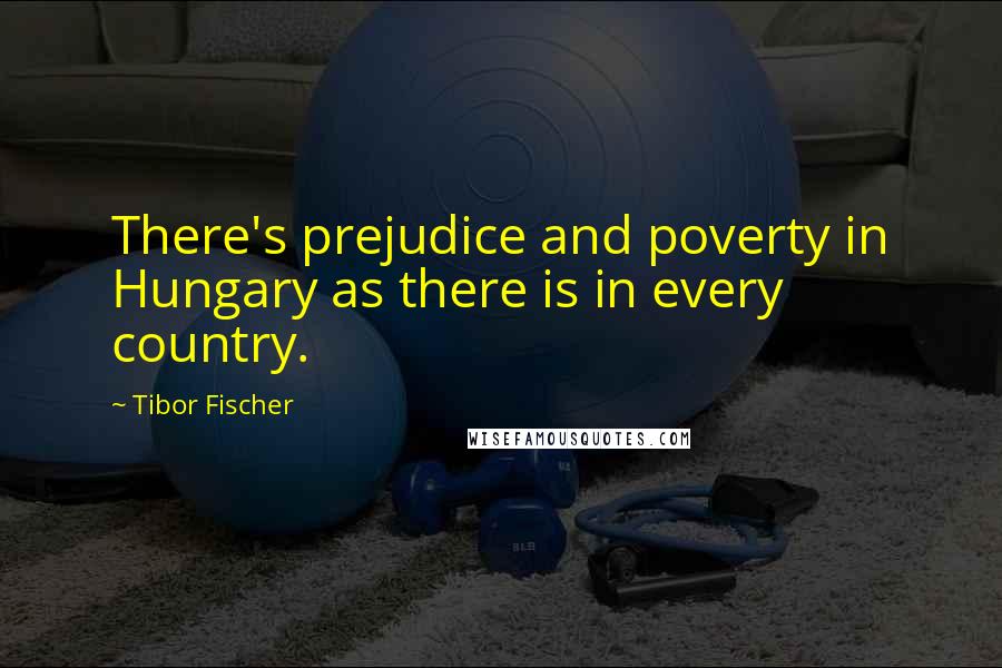 Tibor Fischer Quotes: There's prejudice and poverty in Hungary as there is in every country.