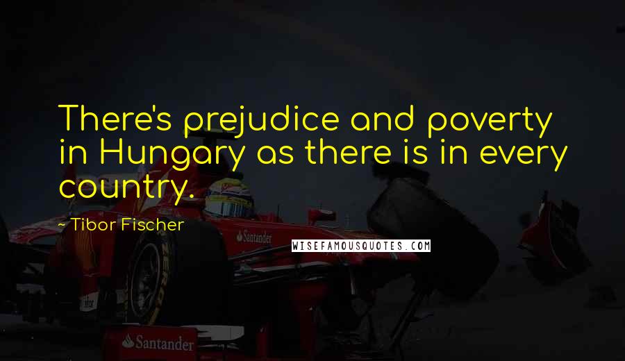 Tibor Fischer Quotes: There's prejudice and poverty in Hungary as there is in every country.