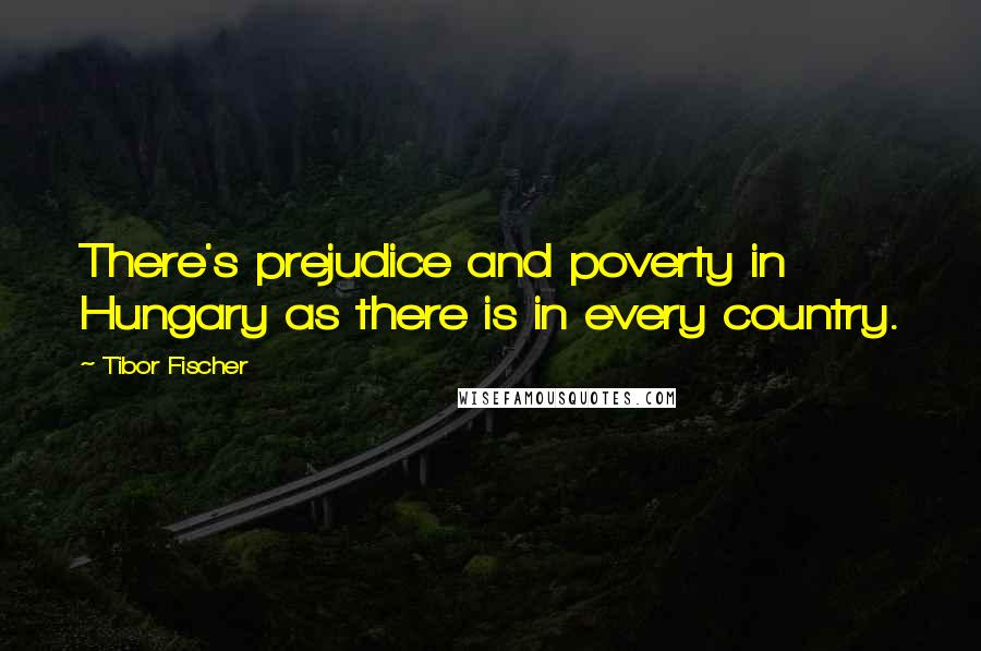 Tibor Fischer Quotes: There's prejudice and poverty in Hungary as there is in every country.