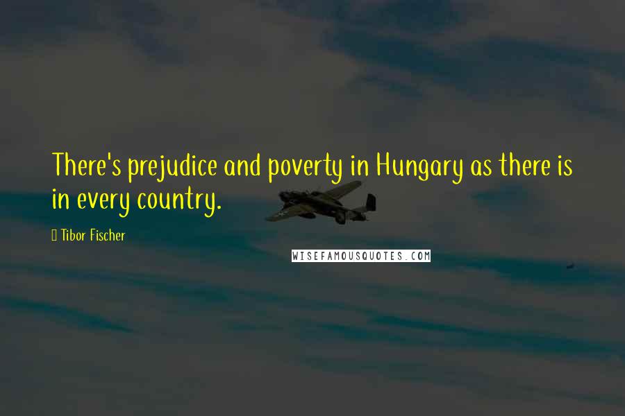 Tibor Fischer Quotes: There's prejudice and poverty in Hungary as there is in every country.