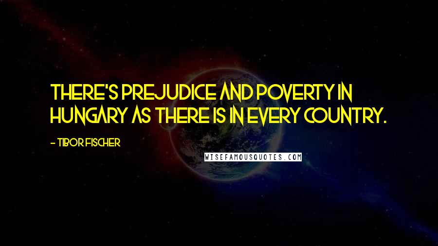 Tibor Fischer Quotes: There's prejudice and poverty in Hungary as there is in every country.