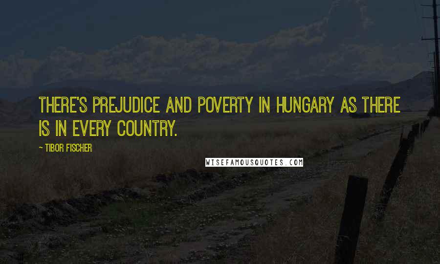 Tibor Fischer Quotes: There's prejudice and poverty in Hungary as there is in every country.