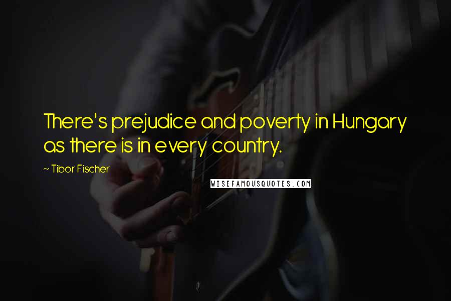 Tibor Fischer Quotes: There's prejudice and poverty in Hungary as there is in every country.