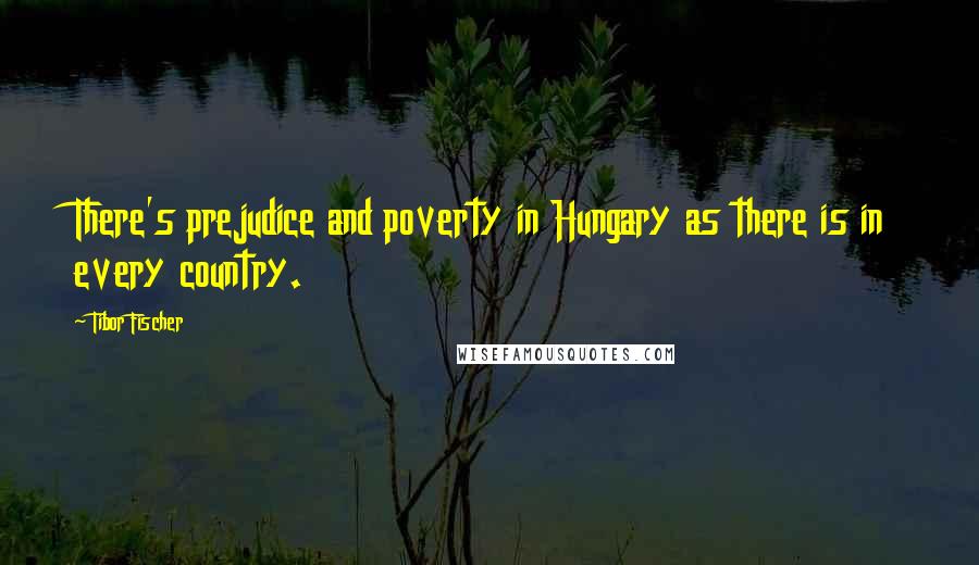 Tibor Fischer Quotes: There's prejudice and poverty in Hungary as there is in every country.