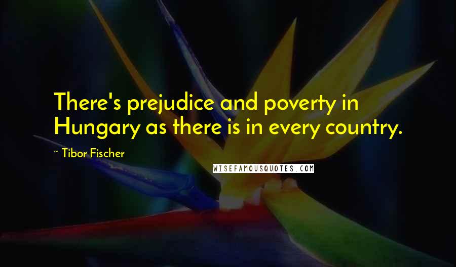 Tibor Fischer Quotes: There's prejudice and poverty in Hungary as there is in every country.