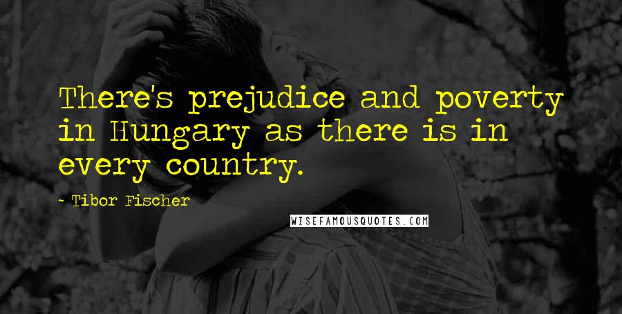 Tibor Fischer Quotes: There's prejudice and poverty in Hungary as there is in every country.