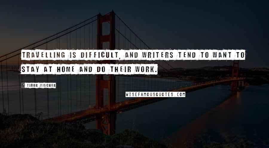 Tibor Fischer Quotes: Travelling is difficult, and writers tend to want to stay at home and do their work.
