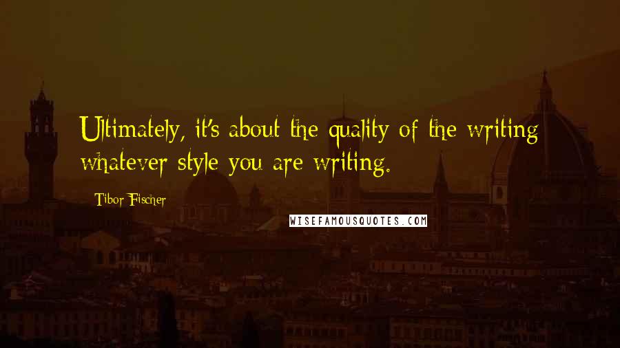 Tibor Fischer Quotes: Ultimately, it's about the quality of the writing whatever style you are writing.