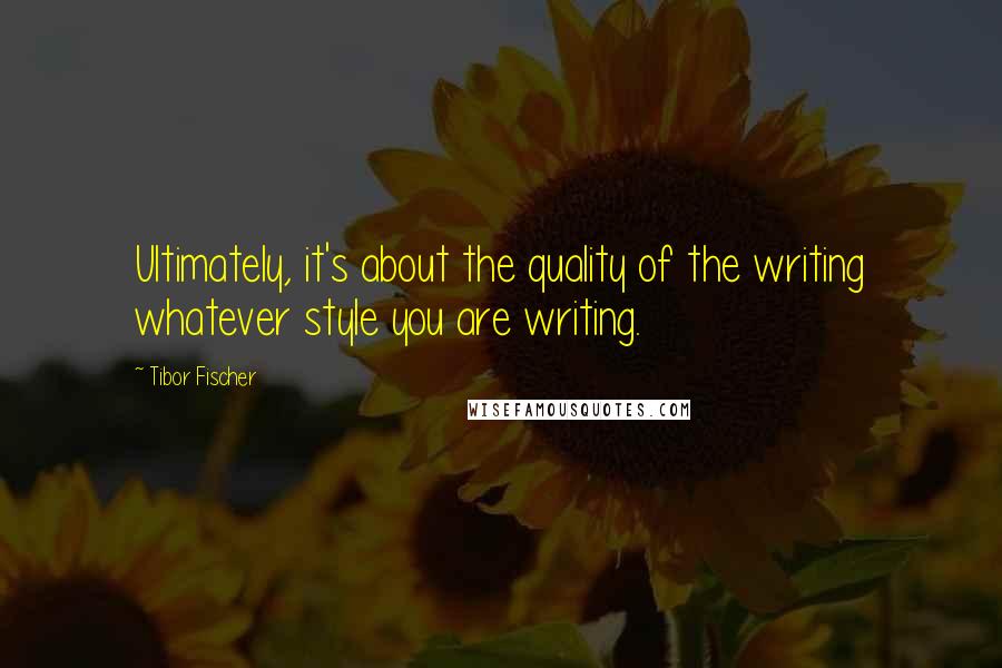 Tibor Fischer Quotes: Ultimately, it's about the quality of the writing whatever style you are writing.
