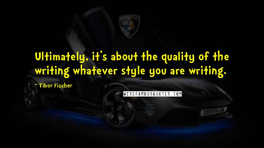 Tibor Fischer Quotes: Ultimately, it's about the quality of the writing whatever style you are writing.