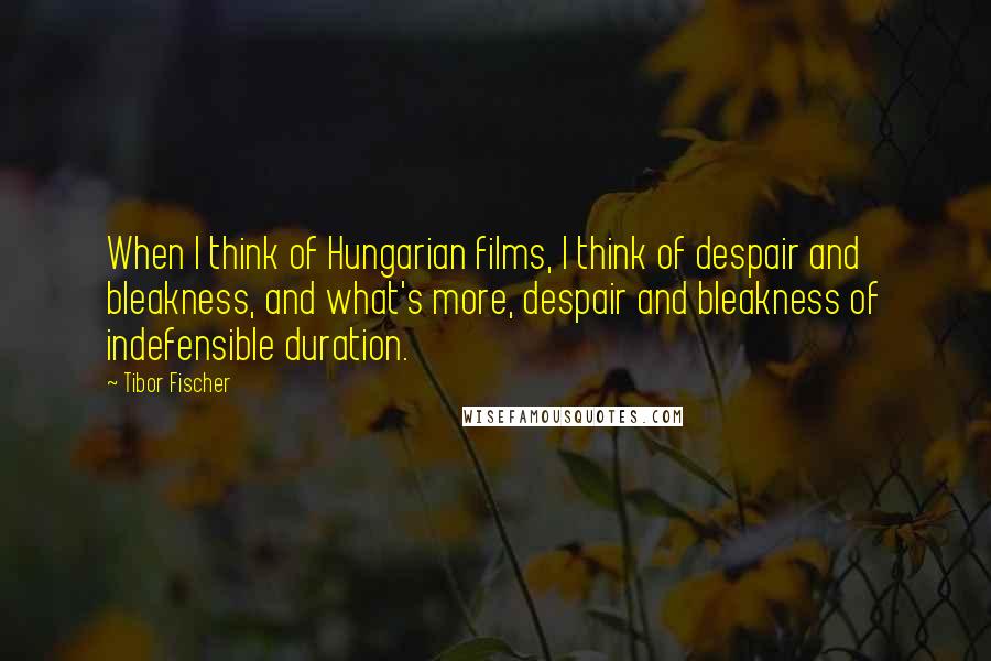 Tibor Fischer Quotes: When I think of Hungarian films, I think of despair and bleakness, and what's more, despair and bleakness of indefensible duration.