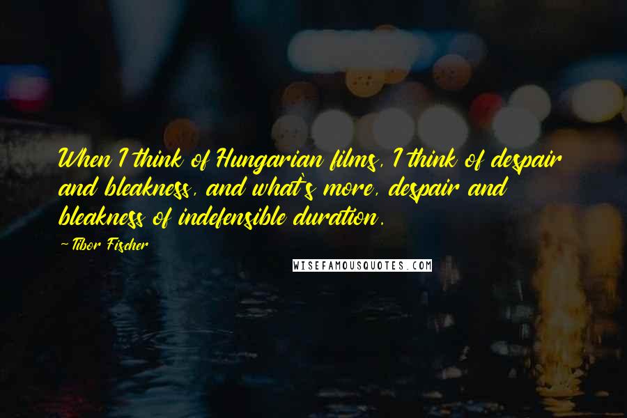 Tibor Fischer Quotes: When I think of Hungarian films, I think of despair and bleakness, and what's more, despair and bleakness of indefensible duration.