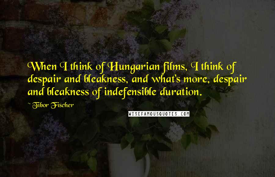 Tibor Fischer Quotes: When I think of Hungarian films, I think of despair and bleakness, and what's more, despair and bleakness of indefensible duration.