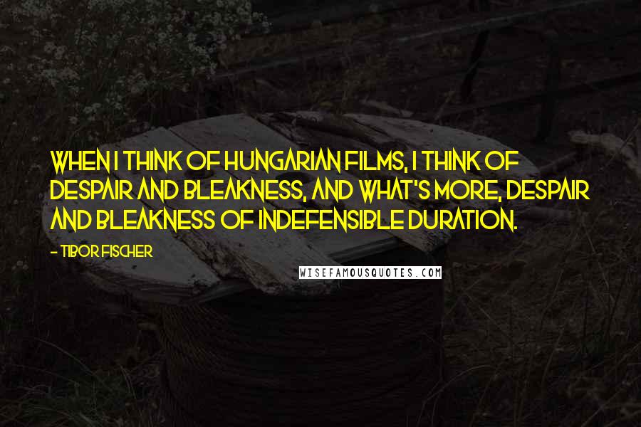 Tibor Fischer Quotes: When I think of Hungarian films, I think of despair and bleakness, and what's more, despair and bleakness of indefensible duration.