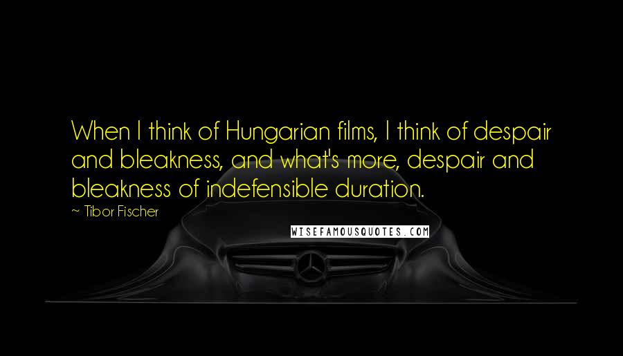 Tibor Fischer Quotes: When I think of Hungarian films, I think of despair and bleakness, and what's more, despair and bleakness of indefensible duration.