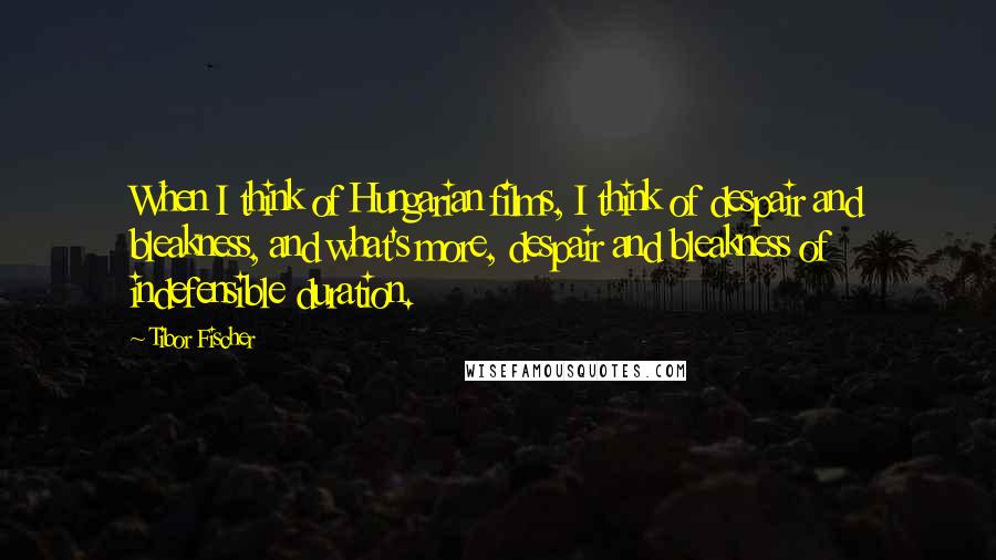 Tibor Fischer Quotes: When I think of Hungarian films, I think of despair and bleakness, and what's more, despair and bleakness of indefensible duration.