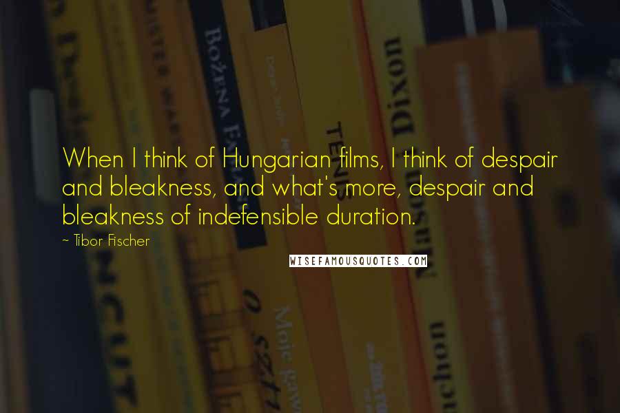 Tibor Fischer Quotes: When I think of Hungarian films, I think of despair and bleakness, and what's more, despair and bleakness of indefensible duration.