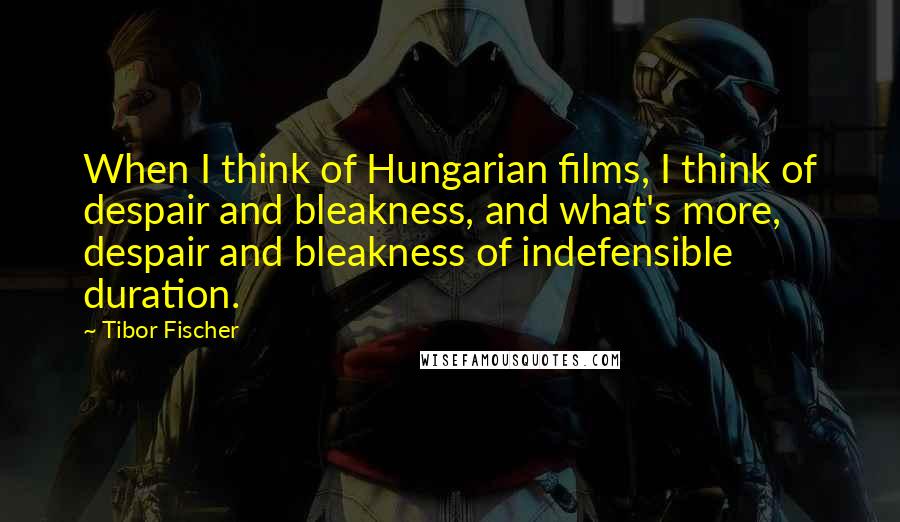 Tibor Fischer Quotes: When I think of Hungarian films, I think of despair and bleakness, and what's more, despair and bleakness of indefensible duration.