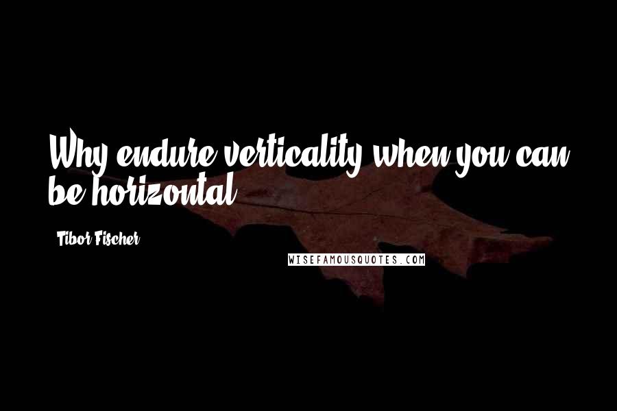 Tibor Fischer Quotes: Why endure verticality when you can be horizontal?