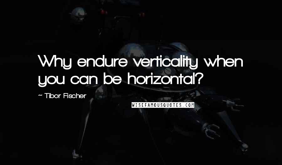 Tibor Fischer Quotes: Why endure verticality when you can be horizontal?