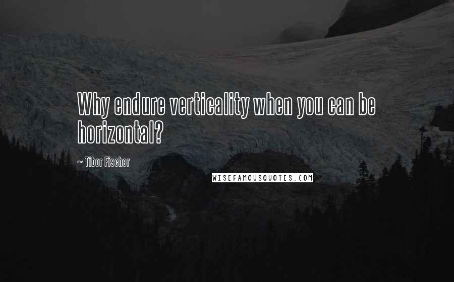 Tibor Fischer Quotes: Why endure verticality when you can be horizontal?