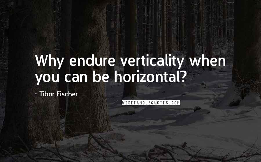 Tibor Fischer Quotes: Why endure verticality when you can be horizontal?