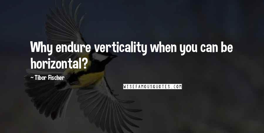 Tibor Fischer Quotes: Why endure verticality when you can be horizontal?