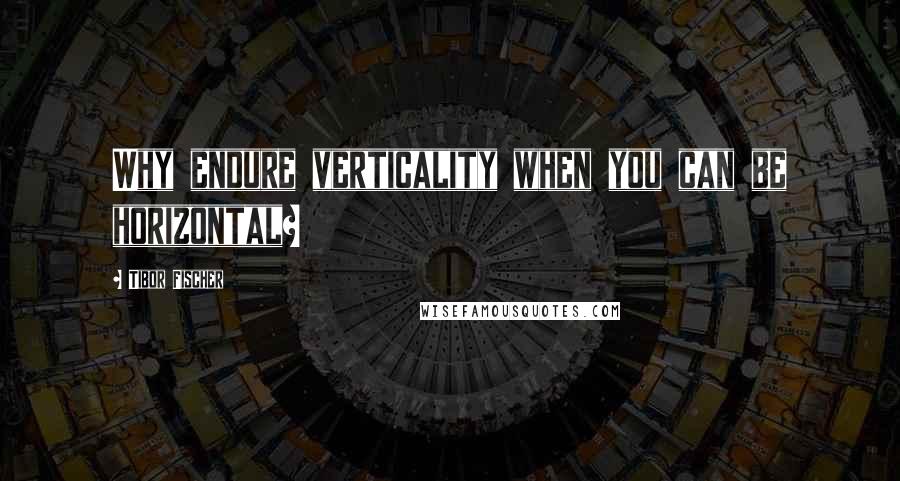 Tibor Fischer Quotes: Why endure verticality when you can be horizontal?