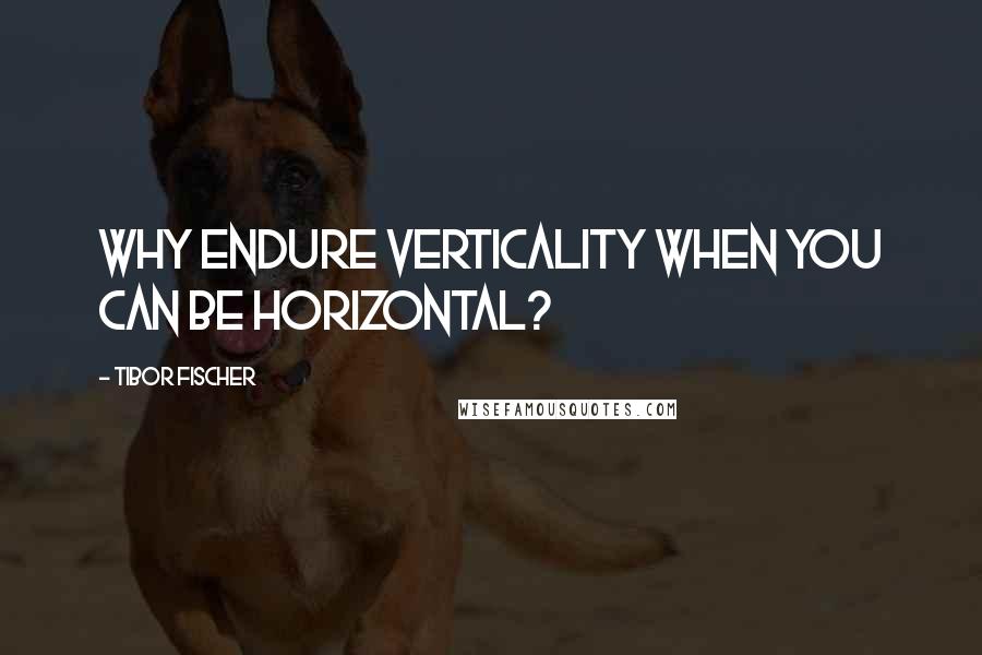 Tibor Fischer Quotes: Why endure verticality when you can be horizontal?