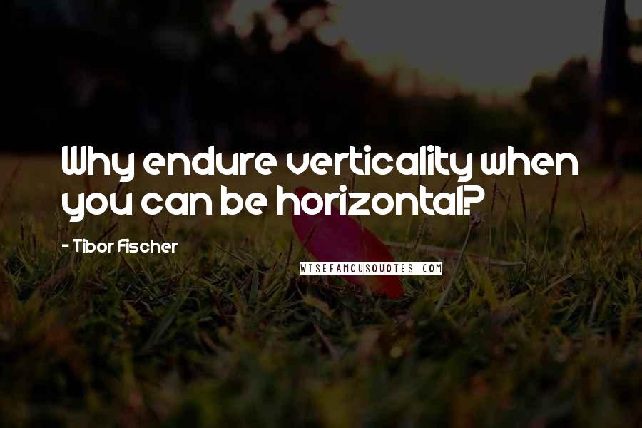Tibor Fischer Quotes: Why endure verticality when you can be horizontal?