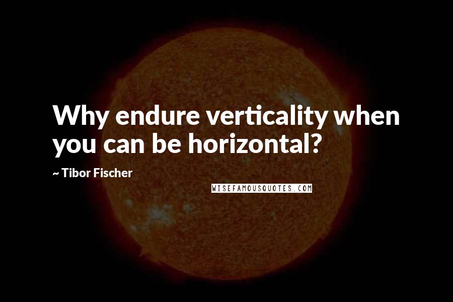 Tibor Fischer Quotes: Why endure verticality when you can be horizontal?